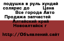 подушка в руль хундай солярис до 2015 › Цена ­ 4 000 - Все города Авто » Продажа запчастей   . Алтайский край,Новоалтайск г.